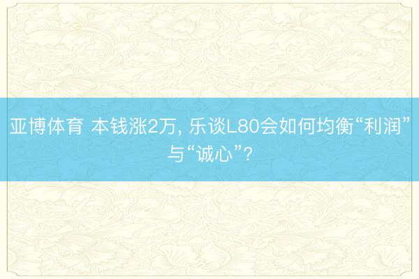 亚博体育 本钱涨2万， 乐谈L80会如何均衡“利润”与“诚心”?