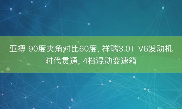 亚搏 90度夹角对比60度， 祥瑞3.0T V6发动机时代贯通， 4档混动变速箱
