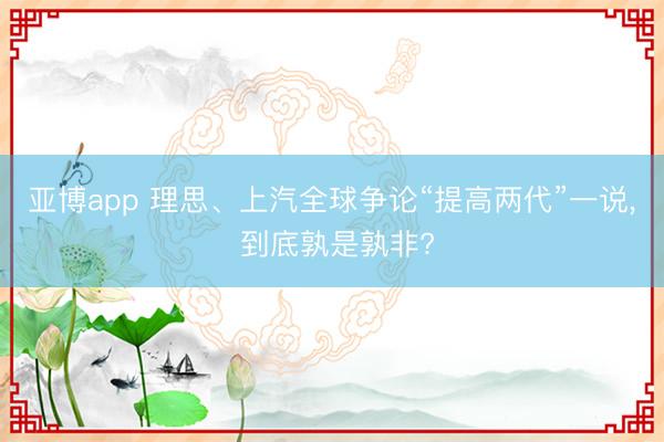 亚博app 理思、上汽全球争论“提高两代”一说， 到底孰是孰非?