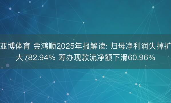 亚博体育 金鸿顺2025年报解读: 归母净利润失掉扩大782.94% 筹办现款流净额下滑60.96%