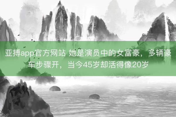 亚搏app官方网站 她是演员中的女富豪，多辆豪车步骤开，当今45岁却活得像20岁