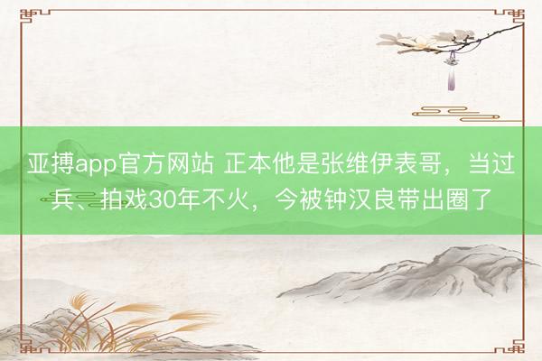亚搏app官方网站 正本他是张维伊表哥，当过兵、拍戏30年不火，今被钟汉良带出圈了