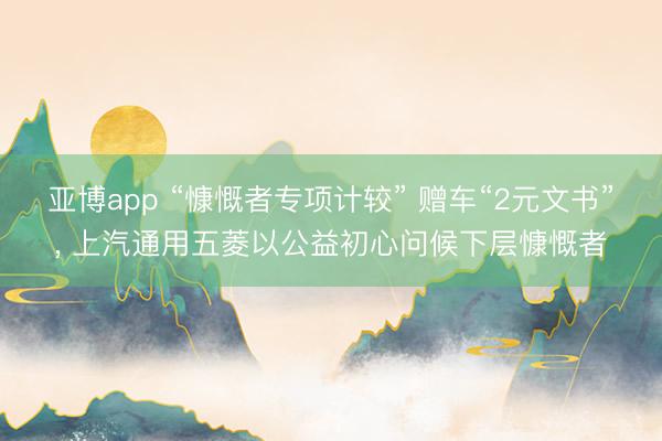 亚博app “慷慨者专项计较” 赠车“2元文书”， 上汽通用五菱以公益初心问候下层慷慨者