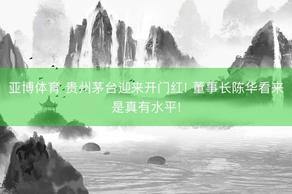 亚博体育 贵州茅台迎来开门红! 董事长陈华看来是真有水平!