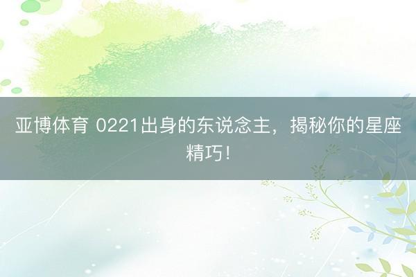 亚博体育 0221出身的东说念主，揭秘你的星座精巧！