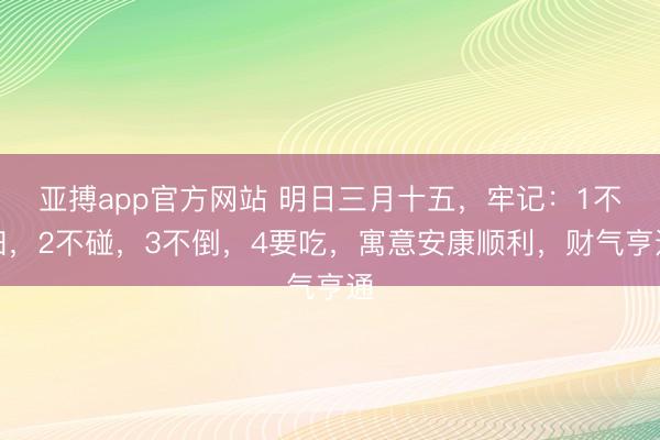 亚搏app官方网站 明日三月十五，牢记：1不扫，2不碰，3不倒，4要吃，寓意安康顺利，财气亨通