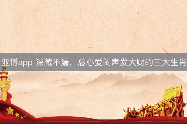 亚博app 深藏不漏，总心爱闷声发大财的三大生肖