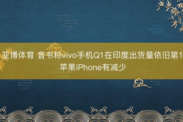 亚博体育 音书称vivo手机Q1在印度出货量依旧第1 苹果iPhone有减少