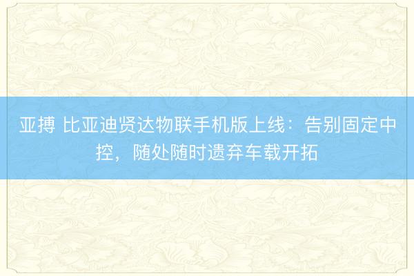 亚搏 比亚迪贤达物联手机版上线：告别固定中控，随处随时遗弃车载开拓