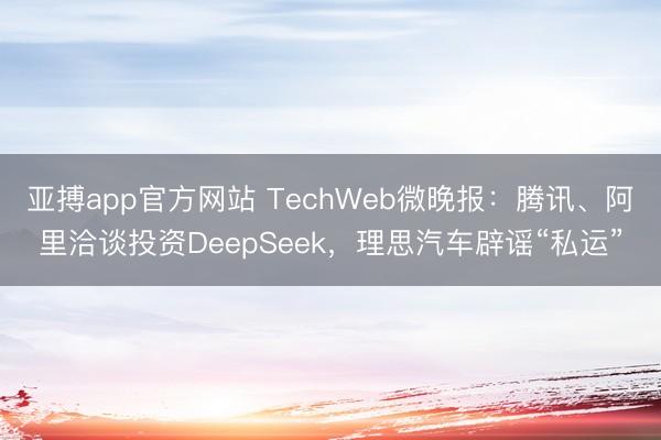 亚搏app官方网站 TechWeb微晚报：腾讯、阿里洽谈投资DeepSeek，理思汽车辟谣“私运”