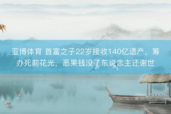亚博体育 首富之子22岁接收140亿遗产，筹办死前花光，恶果钱没了东说念主还谢世