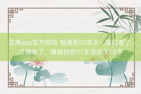 亚搏app官方网站 相通是50多岁：陈红老了，江珊老了，唯独她把51岁活成了18岁