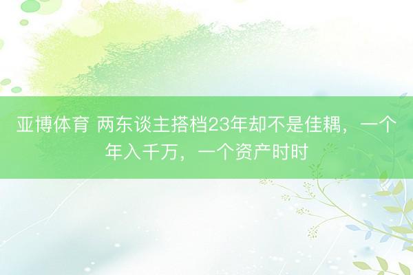 亚博体育 两东谈主搭档23年却不是佳耦，一个年入千万，一个资产时时