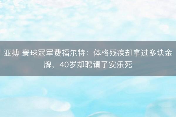 亚搏 寰球冠军费福尔特：体格残疾却拿过多块金牌，40岁却聘请了安乐死