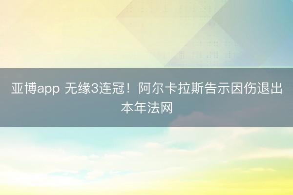亚博app 无缘3连冠！阿尔卡拉斯告示因伤退出本年法网