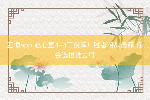 亚博app 赵心童4-4丁俊晖！胜者将战墨菲 你会选拔谁去打