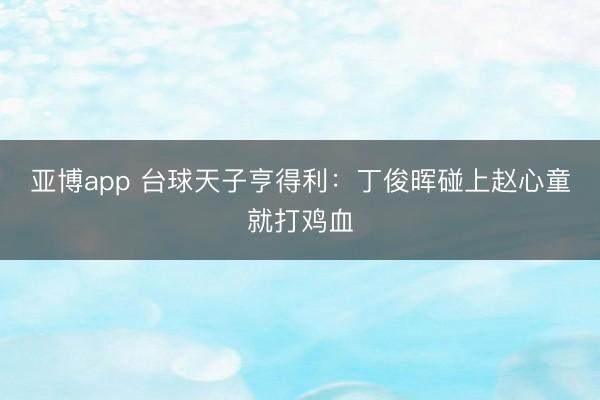 亚博app 台球天子亨得利：丁俊晖碰上赵心童就打鸡血
