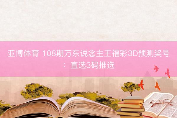 亚博体育 108期万东说念主王福彩3D预测奖号：直选3码推选