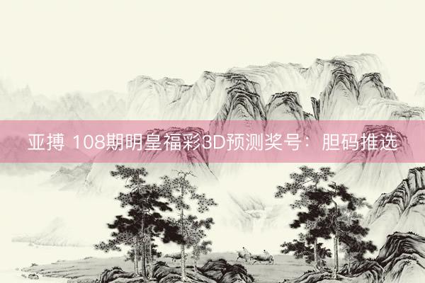 亚搏 108期明皇福彩3D预测奖号：胆码推选