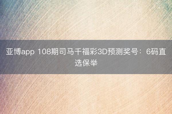 亚博app 108期司马千福彩3D预测奖号：6码直选保举