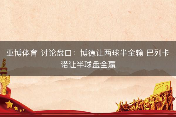 亚博体育 讨论盘口：博德让两球半全输 巴列卡诺让半球盘全赢