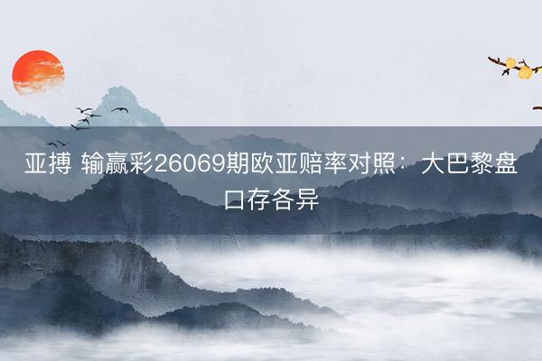 亚搏 输赢彩26069期欧亚赔率对照：大巴黎盘口存各异