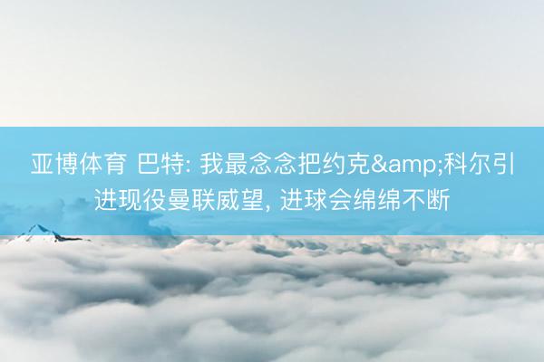 亚博体育 巴特: 我最念念把约克&科尔引进现役曼联威望， 进球会绵绵不断