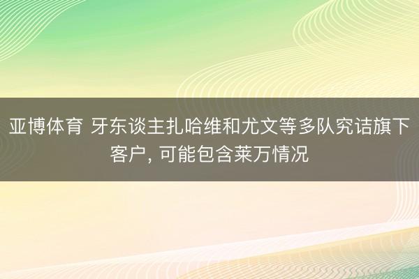 亚博体育 牙东谈主扎哈维和尤文等多队究诘旗下客户， 可能包含莱万情况