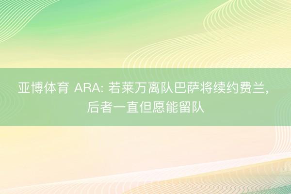 亚博体育 ARA: 若莱万离队巴萨将续约费兰， 后者一直但愿能留队