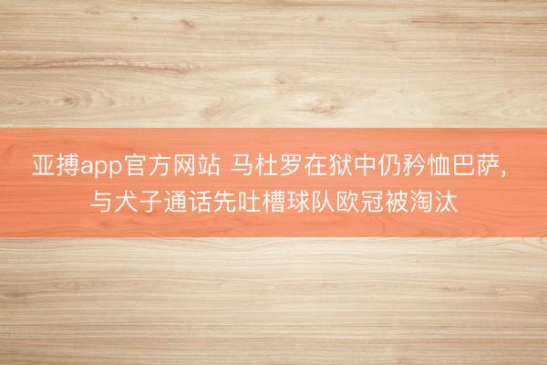 亚搏app官方网站 马杜罗在狱中仍矜恤巴萨， 与犬子通话先吐槽球队欧冠被淘汰