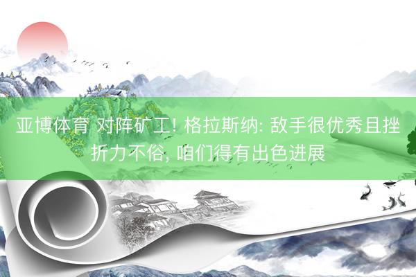 亚博体育 对阵矿工! 格拉斯纳: 敌手很优秀且挫折力不俗， 咱们得有出色进展