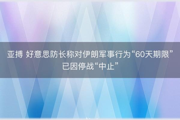 亚搏 好意思防长称对伊朗军事行为“60天期限”已因停战“中止”