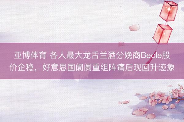亚博体育 各人最大龙舌兰酒分娩商Becle股价企稳，好意思国阛阓重组阵痛后现回升迹象