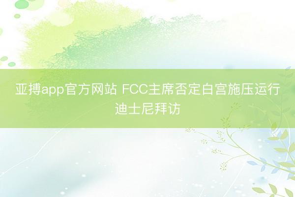 亚搏app官方网站 FCC主席否定白宫施压运行迪士尼拜访