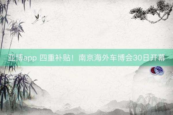 亚博app 四重补贴！南京海外车博会30日开幕