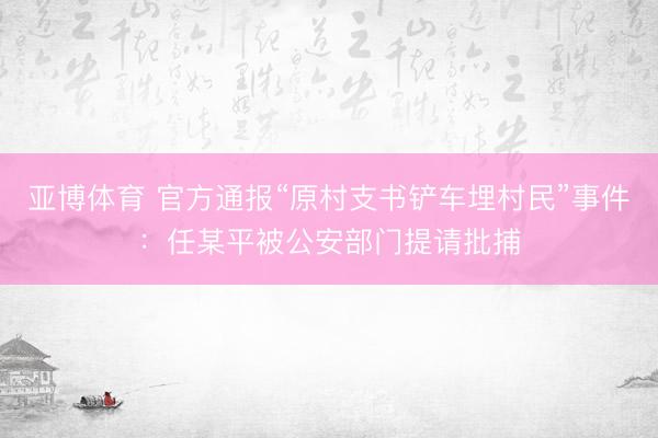 亚博体育 官方通报“原村支书铲车埋村民”事件：任某平被公安部门提请批捕