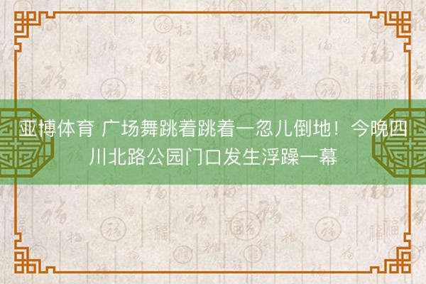 亚博体育 广场舞跳着跳着一忽儿倒地！今晚四川北路公园门口发生浮躁一幕