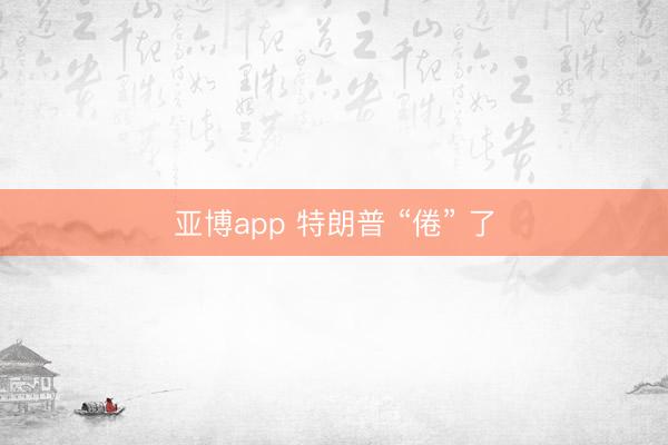 亚博app 特朗普 “倦” 了