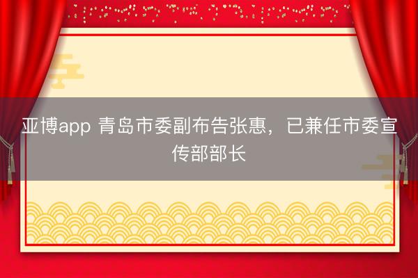亚博app 青岛市委副布告张惠，已兼任市委宣传部部长
