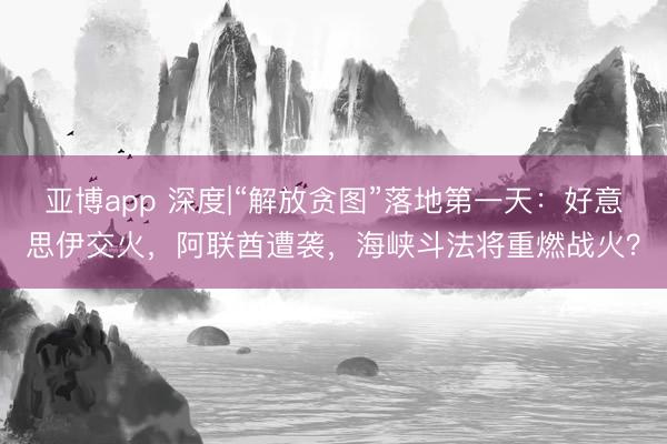 亚博app 深度|“解放贪图”落地第一天：好意思伊交火，阿联酋遭袭，海峡斗法将重燃战火？