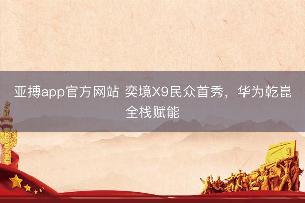 亚搏app官方网站 奕境X9民众首秀，华为乾崑全栈赋能