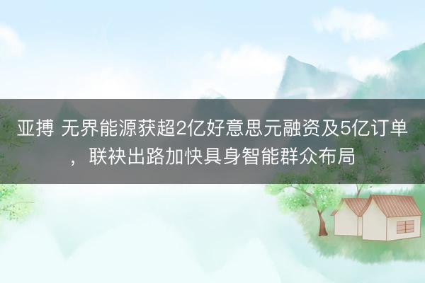 亚搏 无界能源获超2亿好意思元融资及5亿订单，联袂出路加快具身智能群众布局