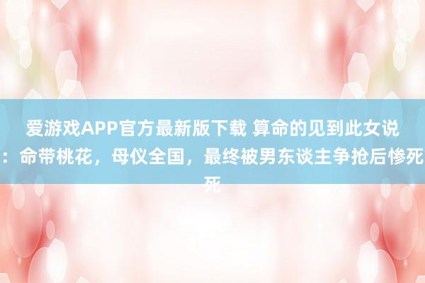 爱游戏APP官方最新版下载 算命的见到此女说：命带桃花，母仪全国，最终被男东谈主争抢后惨死