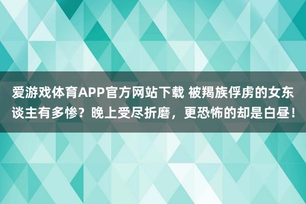 爱游戏体育APP官方网站下载 被羯族俘虏的女东谈主有多惨?晚上受尽折磨,更恐怖的却是白昼!
