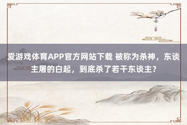 爱游戏体育APP官方网站下载 被称为杀神，东谈主屠的白起，到底杀了若干东谈主？