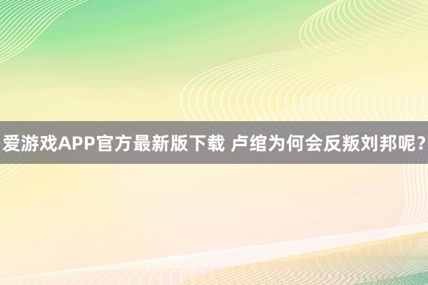 爱游戏APP官方最新版下载 卢绾为何会反叛刘邦呢？
