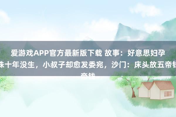 爱游戏APP官方最新版下载 故事：好意思妇孕珠十年没生，小叔子却愈发委宛，沙门：床头放五帝钱