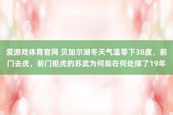 爱游戏体育官网 贝加尔湖冬天气温零下38度，前门去虎，前门拒虎的苏武为何能在何处撑了19年