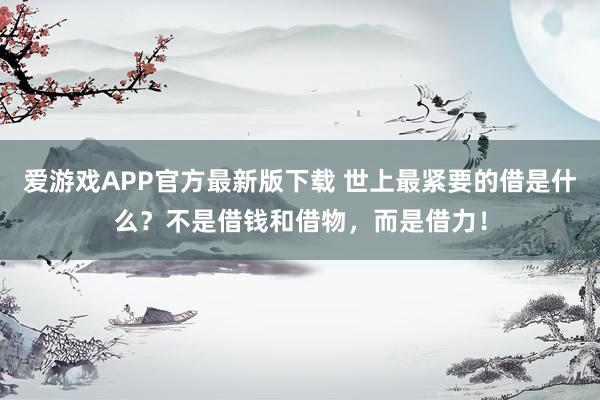 爱游戏APP官方最新版下载 世上最紧要的借是什么？不是借钱和借物，而是借力！