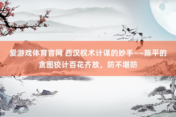 爱游戏体育官网 西汉权术计谋的妙手——陈平的贪图狡计百花齐放，防不堪防